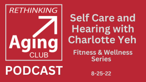 Self Care, Hearing with Charlotte Yeh, Rethinking Aging Club